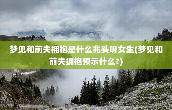 梦见和前夫拥抱是什么兆头呀女生(梦见和前夫拥抱预示什么?)
