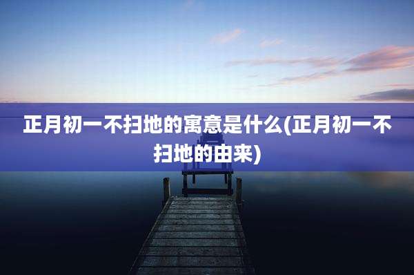 正月初一不扫地的寓意是什么(正月初一不扫地的由来)