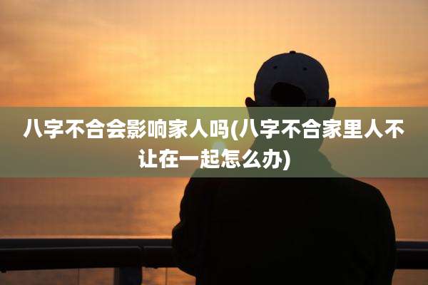 八字不合会影响家人吗(八字不合家里人不让在一起怎么办)