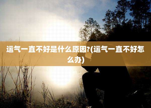 运气一直不好是什么原因?(运气一直不好怎么办)