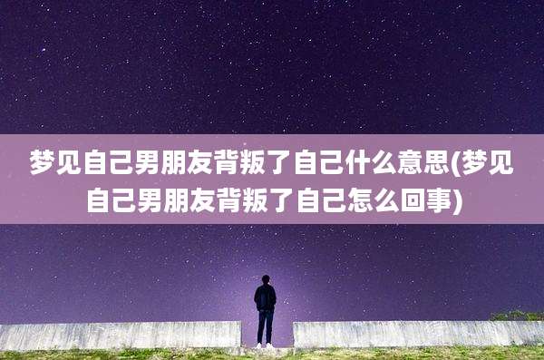 梦见自己男朋友背叛了自己什么意思(梦见自己男朋友背叛了自己怎么回事)