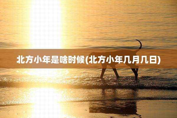 北方小年是啥时候(北方小年几月几日)