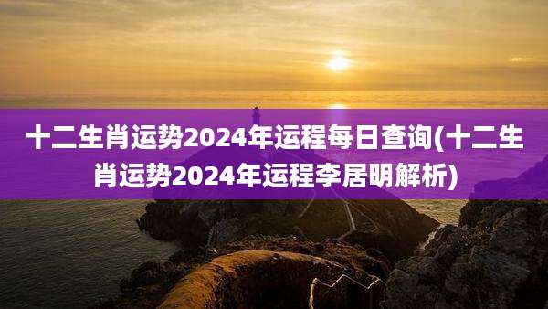 十二生肖运势2024年运程每日查询(十二生肖运势2024年运程李居明解析)
