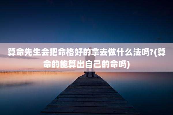 算命先生会把命格好的拿去做什么法吗?(算命的能算出自己的命吗)