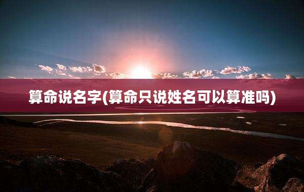 算命说名字(算命只说姓名可以算准吗)