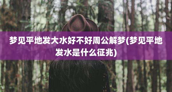 梦见平地发大水好不好周公解梦(梦见平地发水是什么征兆)