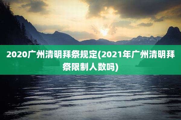 2020广州清明拜祭规定(2021年广州清明拜祭限制人数吗)