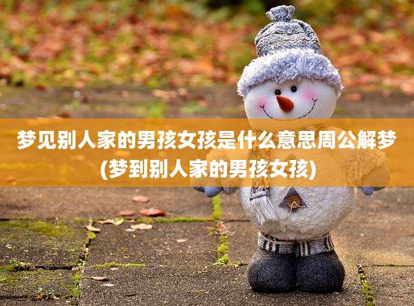 梦见别人家的男孩女孩是什么意思周公解梦(梦到别人家的男孩女孩)