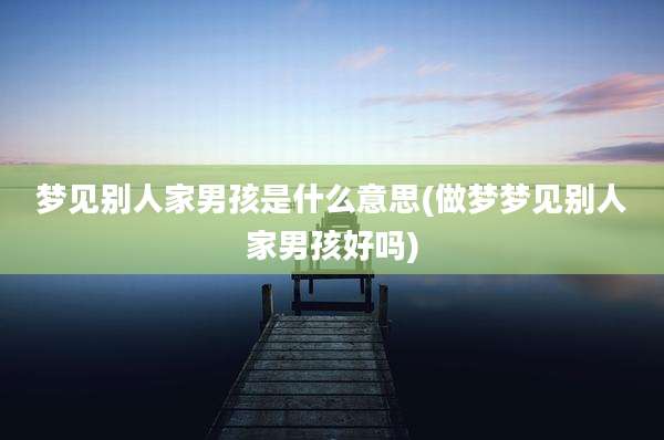 梦见别人家男孩是什么意思(做梦梦见别人家男孩好吗)