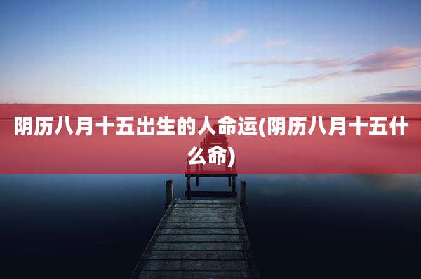 阴历八月十五出生的人命运(阴历八月十五什么命)