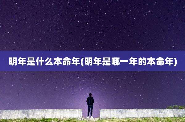 明年是什么本命年(明年是哪一年的本命年)