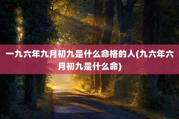 一九六年九月初九是什么命格的人(九六年六月初九是什么命)