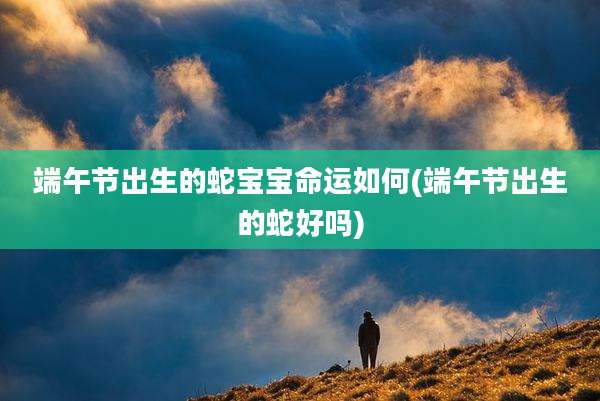 端午节出生的蛇宝宝命运如何(端午节出生的蛇好吗)