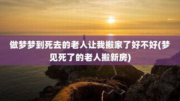 做梦梦到死去的老人让我搬家了好不好(梦见死了的老人搬新房)