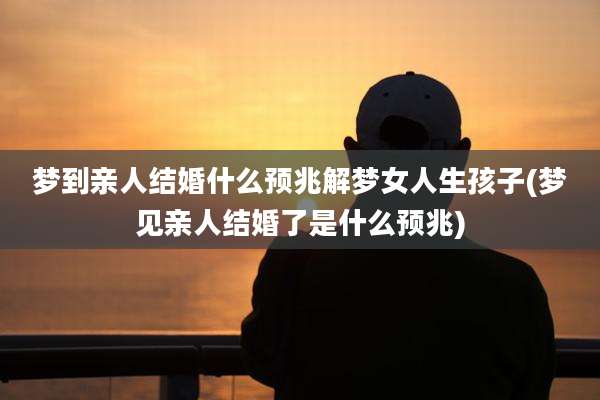 梦到亲人结婚什么预兆解梦女人生孩子(梦见亲人结婚了是什么预兆)