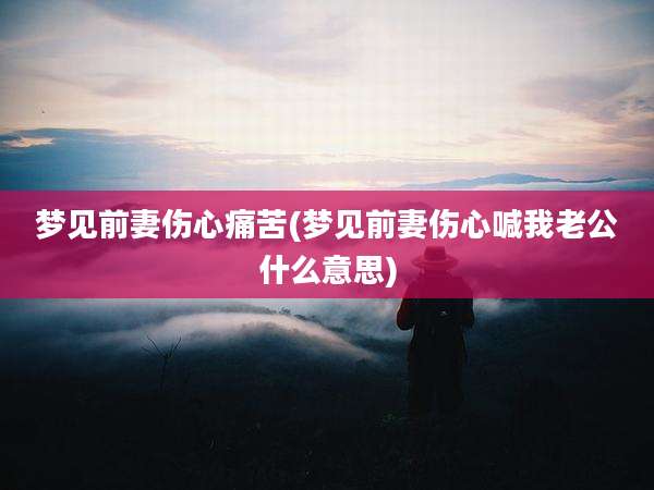 梦见前妻伤心痛苦(梦见前妻伤心喊我老公什么意思)