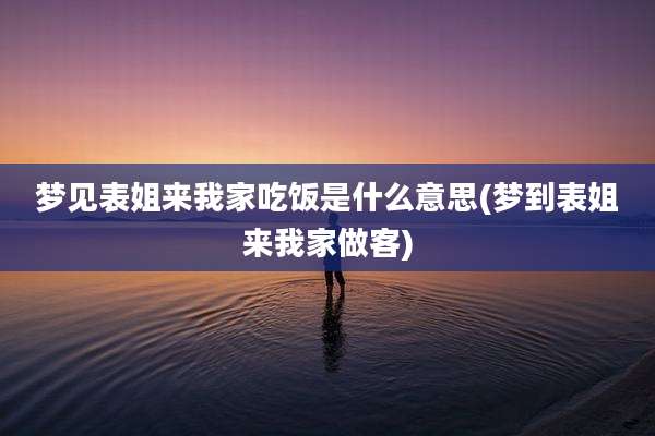 梦见表姐来我家吃饭是什么意思(梦到表姐来我家做客)