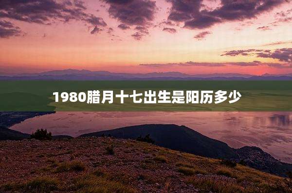 1980腊月十七出生是阳历多少