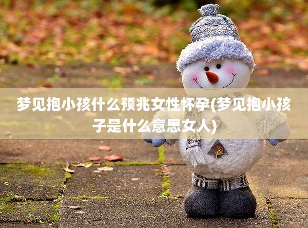 梦见抱小孩什么预兆女性怀孕(梦见抱小孩子是什么意思女人)