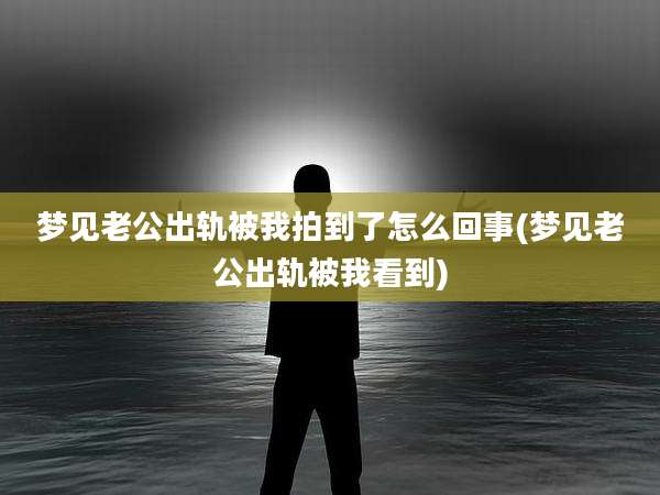 梦见老公出轨被我拍到了怎么回事(梦见老公出轨被我看到)