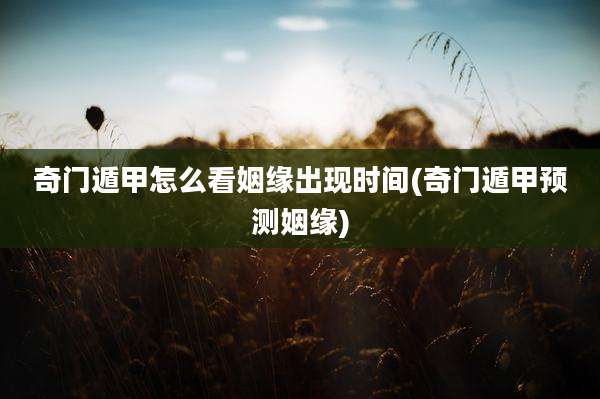 奇门遁甲怎么看姻缘出现时间(奇门遁甲预测姻缘)