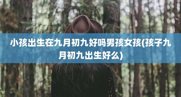 小孩出生在九月初九好吗男孩女孩(孩子九月初九出生好么)