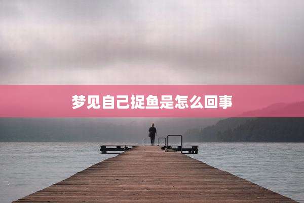梦见自己捉鱼是怎么回事