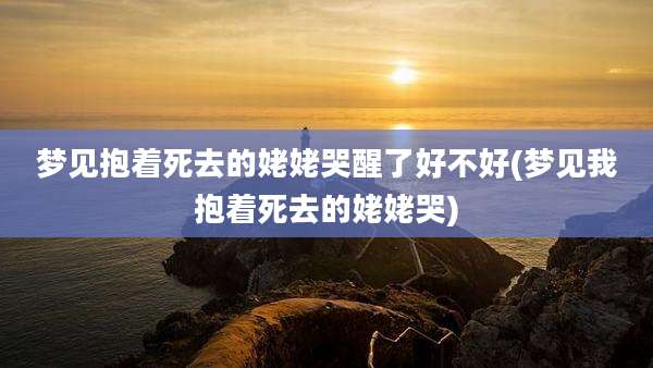 梦见抱着死去的姥姥哭醒了好不好(梦见我抱着死去的姥姥哭)