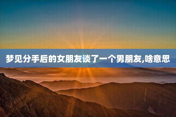 梦见分手后的女朋友谈了一个男朋友,啥意思