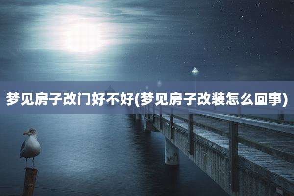 梦见房子改门好不好(梦见房子改装怎么回事)