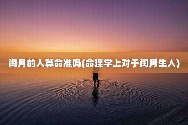 闰月的人算命准吗(命理学上对于闰月生人)