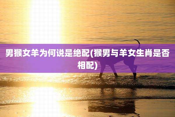 男猴女羊为何说是绝配(猴男与羊女生肖是否相配)
