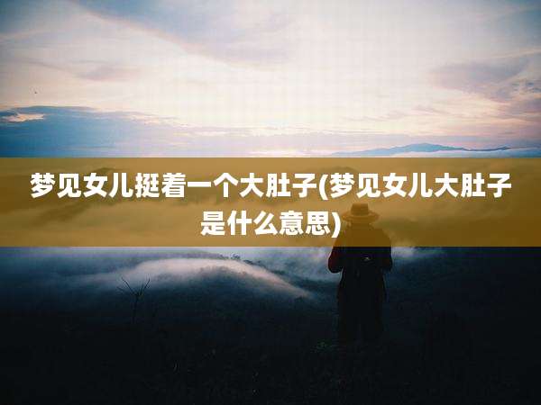 梦见女儿挺着一个大肚子(梦见女儿大肚子是什么意思)