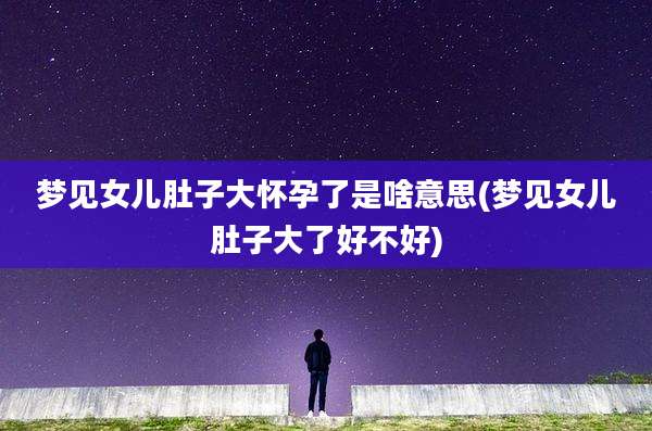 梦见女儿肚子大怀孕了是啥意思(梦见女儿肚子大了好不好)