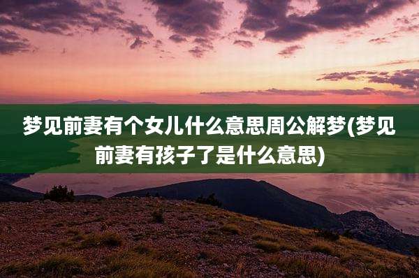 梦见前妻有个女儿什么意思周公解梦(梦见前妻有孩子了是什么意思)