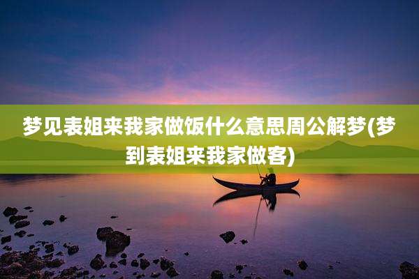 梦见表姐来我家做饭什么意思周公解梦(梦到表姐来我家做客)