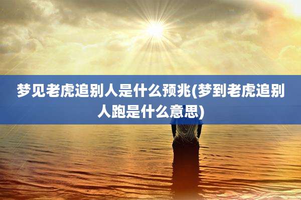 梦见老虎追别人是什么预兆(梦到老虎追别人跑是什么意思)