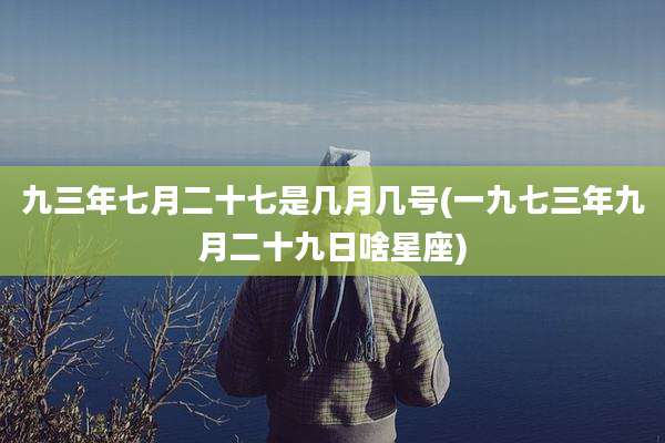 九三年七月二十七是几月几号(一九七三年九月二十九日啥星座)