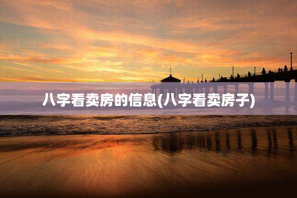 八字看卖房的信息(八字看卖房子)