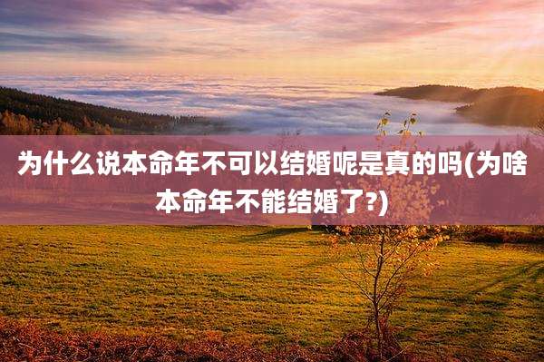 为什么说本命年不可以结婚呢是真的吗(为啥本命年不能结婚了?)