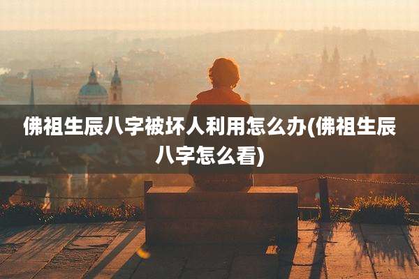 佛祖生辰八字被坏人利用怎么办(佛祖生辰八字怎么看)