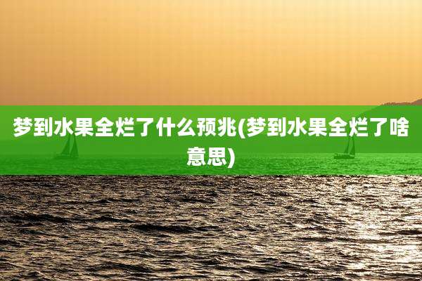 梦到水果全烂了什么预兆(梦到水果全烂了啥意思)
