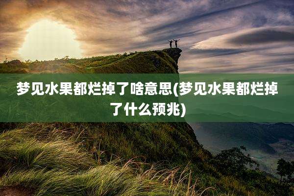 梦见水果都烂掉了啥意思(梦见水果都烂掉了什么预兆)