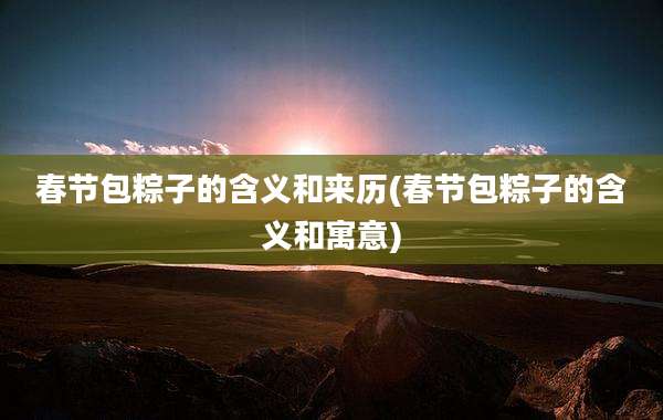 春节包粽子的含义和来历(春节包粽子的含义和寓意)