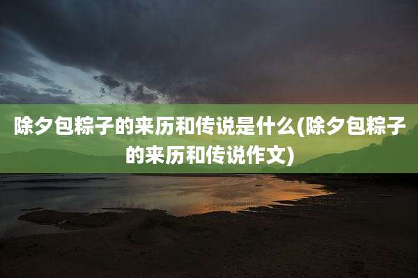 除夕包粽子的来历和传说是什么(除夕包粽子的来历和传说作文)