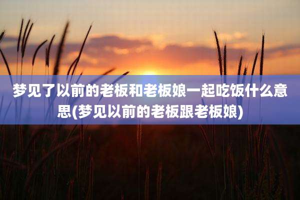 梦见了以前的老板和老板娘一起吃饭什么意思(梦见以前的老板跟老板娘)