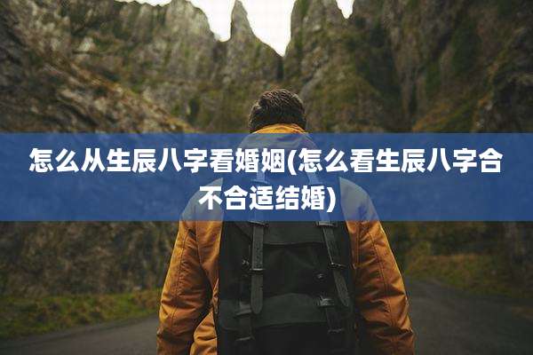 怎么从生辰八字看婚姻(怎么看生辰八字合不合适结婚)