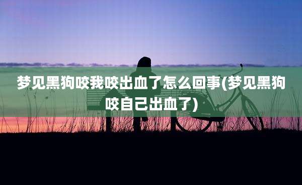 梦见黑狗咬我咬出血了怎么回事(梦见黑狗咬自己出血了)