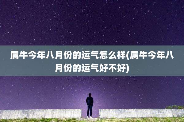 属牛今年八月份的运气怎么样(属牛今年八月份的运气好不好)