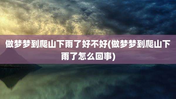 做梦梦到爬山下雨了好不好(做梦梦到爬山下雨了怎么回事)